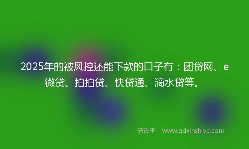 2025年的被风控还能下款的口子有:团贷网、e微贷、拍拍贷、快贷通、滴水贷等。
