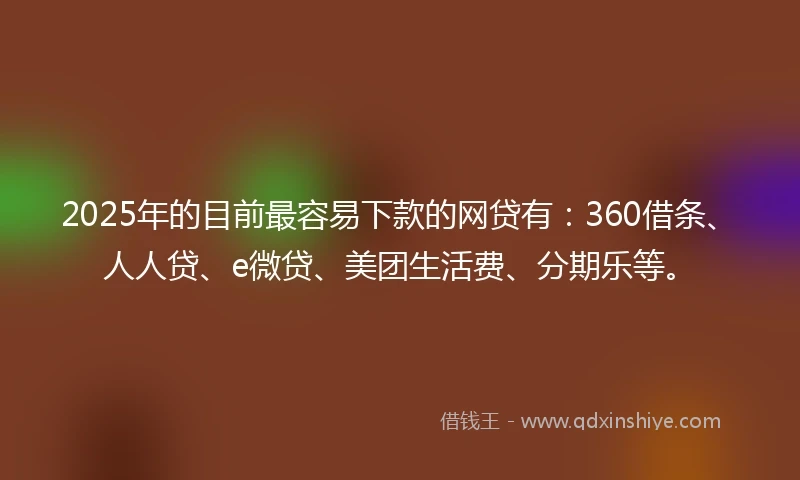 2025年的目前最容易下款的网贷有：360借条、人人贷、e微贷、美团生活费、分期乐等。