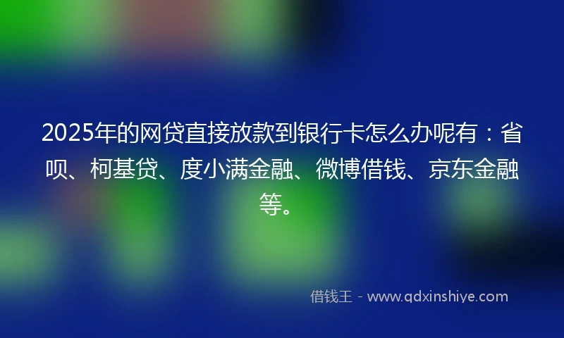 2025年的网贷直接放款到银行卡怎么办呢有：省呗、柯基贷、度小满金融、微博借钱、京东金融等。