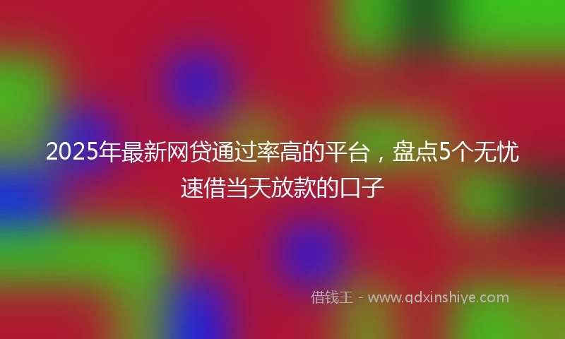 2025年最新网贷通过率高的平台，盘点5个无忧速借当天放款的口子