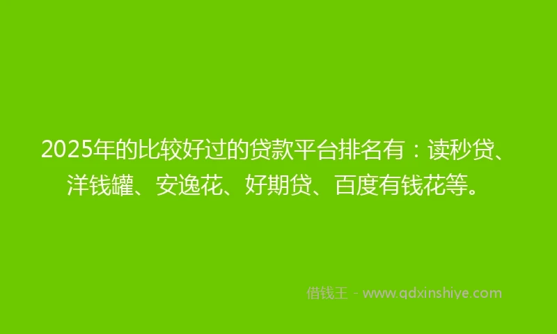 2025年的比较好过的贷款平台排名有：读秒贷、洋钱罐、安逸花、好期贷、百度有钱花等。