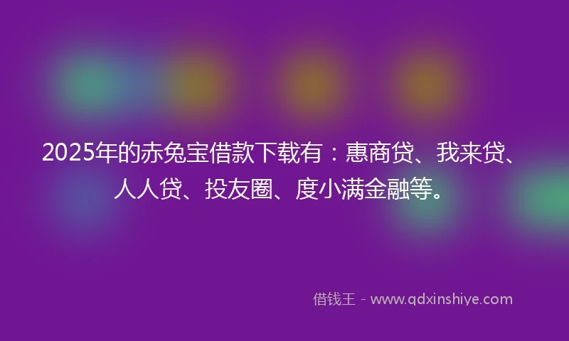 2025年的赤兔宝借款下载有：惠商贷、我来贷、人人贷、投友圈、度小满金融等。