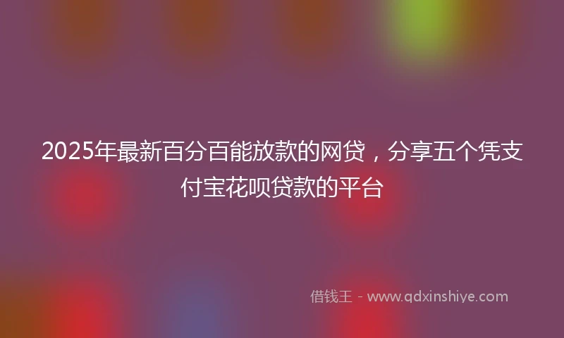 2025年最新百分百能放款的网贷，分享五个凭支付宝花呗贷款的平台