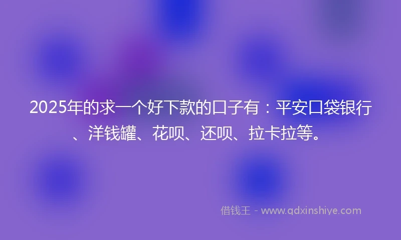 2025年的求一个好下款的口子有：平安口袋银行、洋钱罐、花呗、还呗、拉卡拉等。