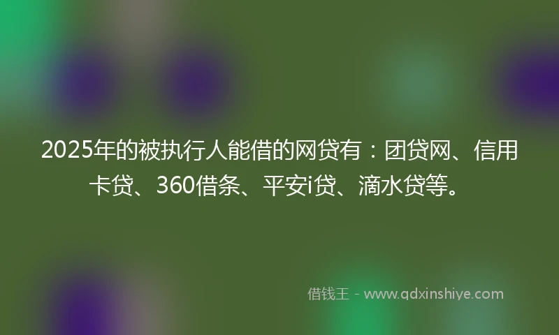 2025年的被执行人能借的网贷有:团贷网、信用卡贷、360借条、平安i贷、滴水贷等。