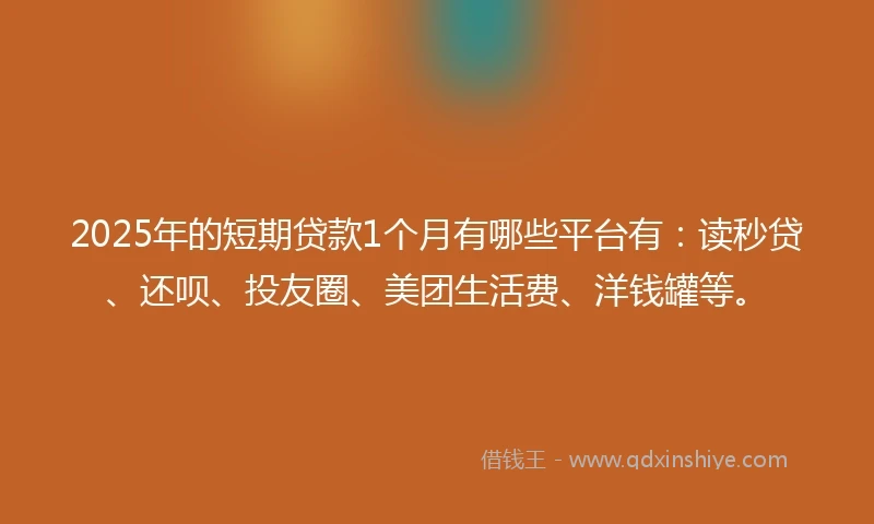 2025年的短期贷款1个月有哪些平台有:读秒贷、还呗、投友圈、美团生活费、洋钱罐等。