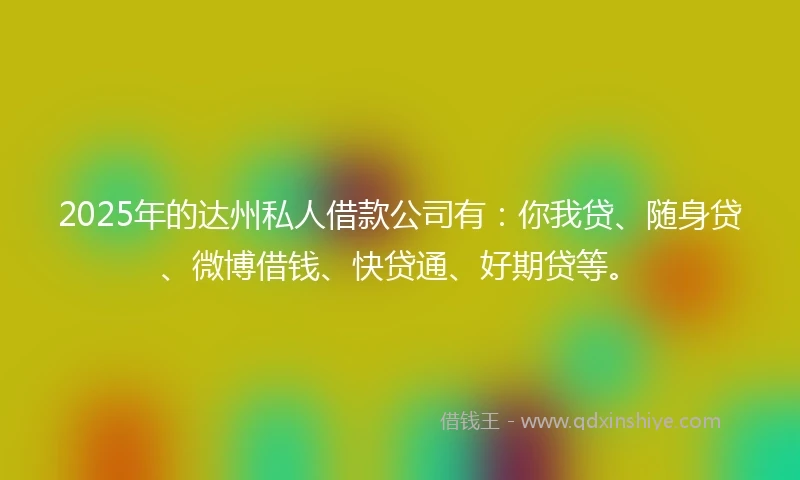 2025年的达州私人借款公司有：你我贷、随身贷、微博借钱、快贷通、好期贷等。