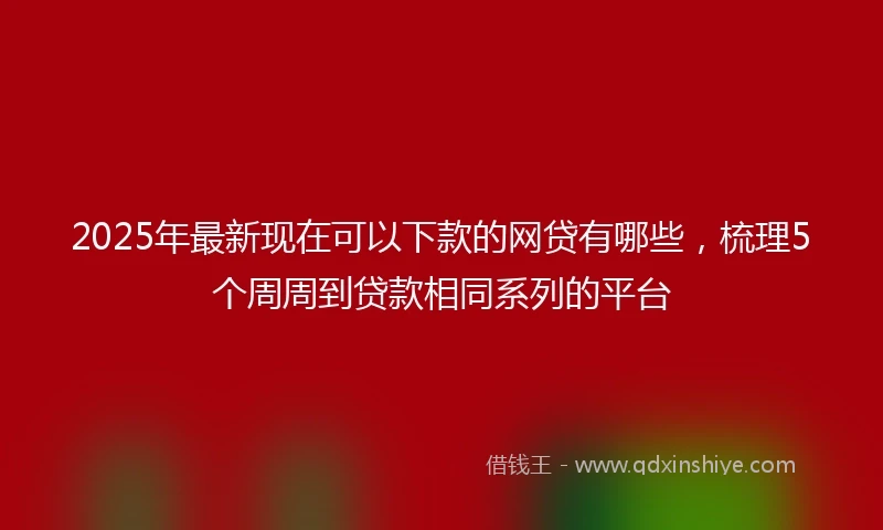 2025年最新现在可以下款的网贷有哪些，梳理5个周周到贷款相同系列的平台