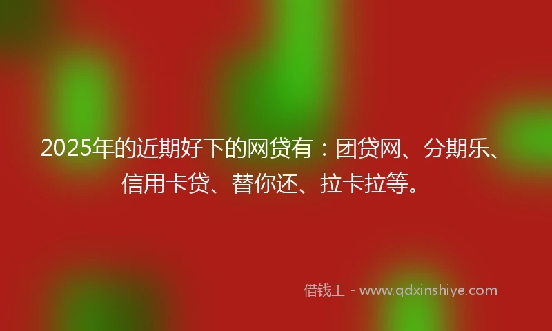 2025年的近期好下的网贷有：团贷网、分期乐、信用卡贷、替你还、拉卡拉等。