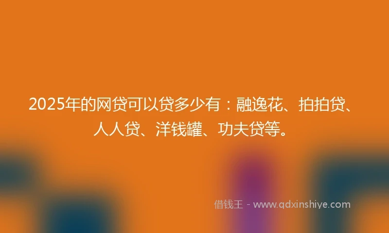2025年的网贷可以贷多少有：融逸花、拍拍贷、人人贷、洋钱罐、功夫贷等。