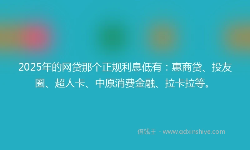 2025年的网贷那个正规利息低有：惠商贷、投友圈、超人卡、中原消费金融、拉卡拉等。