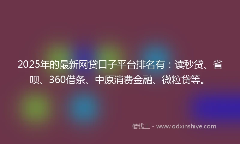 2025年的最新网贷口子平台排名有：读秒贷、省呗、360借条、中原消费金融、微粒贷等。