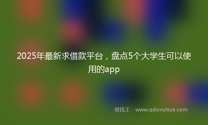 2025年最新求借款平台，盘点5个大学生可以使用的app