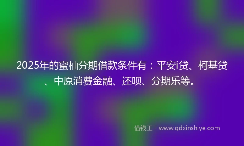 2025年的蜜柚分期借款条件有：平安i贷、柯基贷、中原消费金融、还呗、分期乐等。