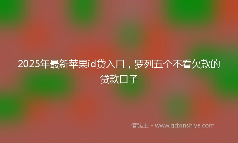 2025年最新苹果id贷入口，罗列五个不看欠款的贷款口子