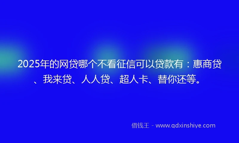 2025年的网贷哪个不看征信可以贷款有：惠商贷、我来贷、人人贷、超人卡、替你还等。