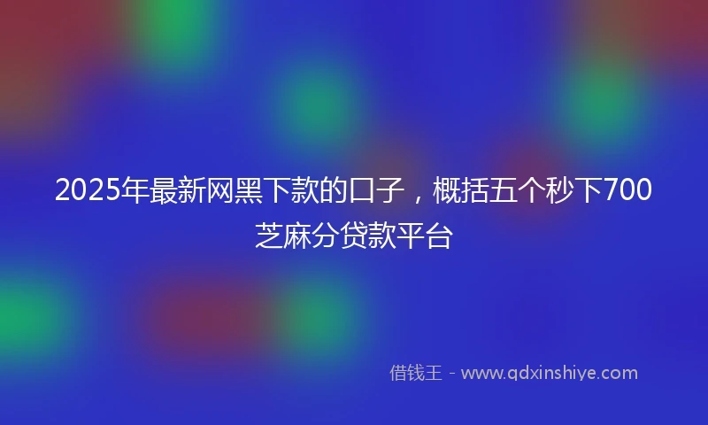 2025年最新网黑下款的口子，概括五个秒下700芝麻分贷款平台
