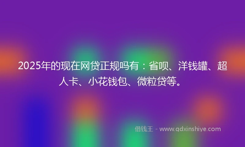 2025年的现在网贷正规吗有：省呗、洋钱罐、超人卡、小花钱包、微粒贷等。