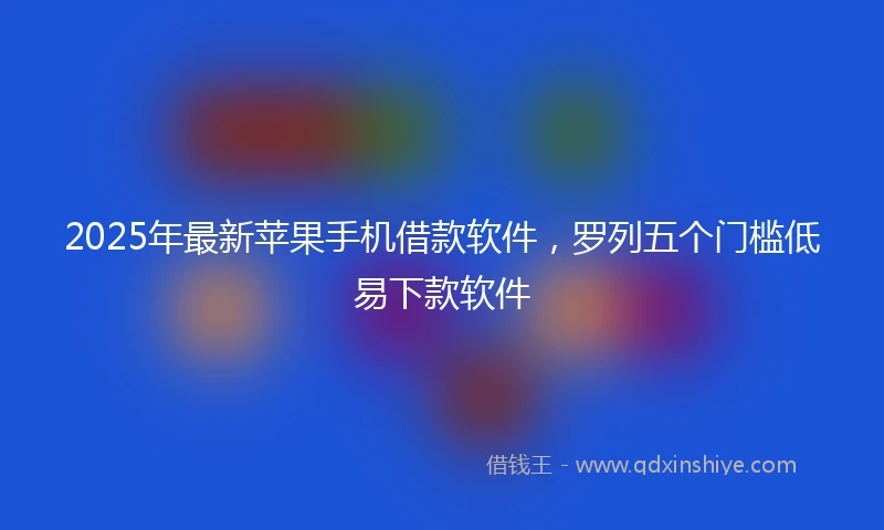 2025年最新苹果手机借款软件,罗列五个门槛低易下款软件