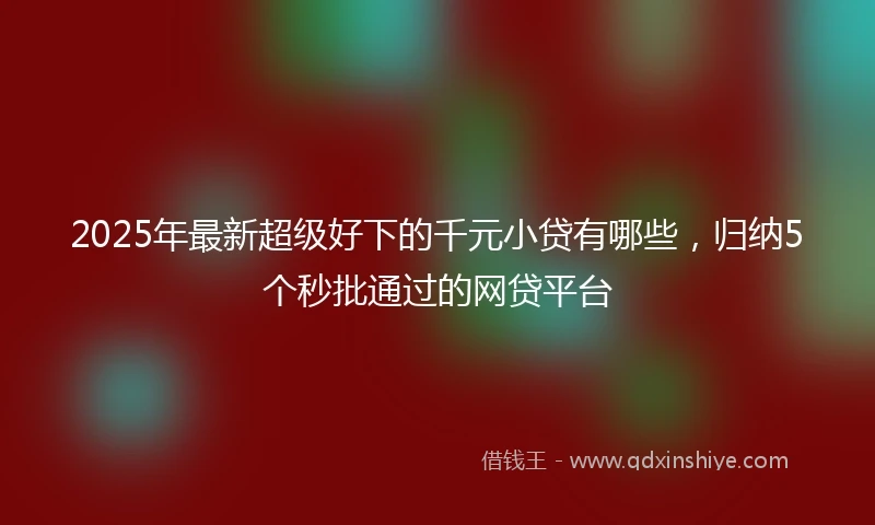 2025年最新超级好下的千元小贷有哪些，归纳5个秒批通过的网贷平台