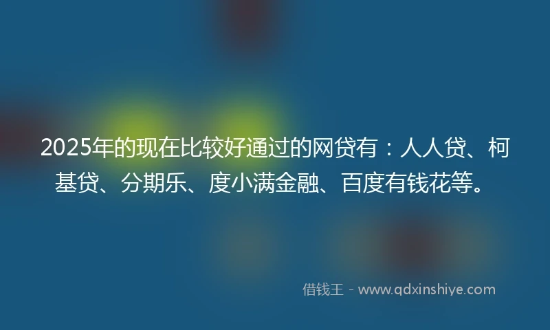 2025年的现在比较好通过的网贷有：人人贷、柯基贷、分期乐、度小满金融、百度有钱花等。