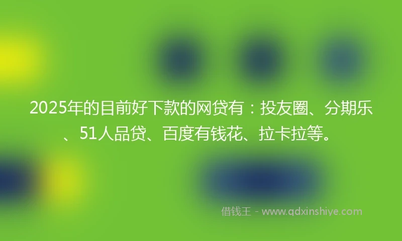 2025年的目前好下款的网贷有：投友圈、分期乐、51人品贷、百度有钱花、拉卡拉等。