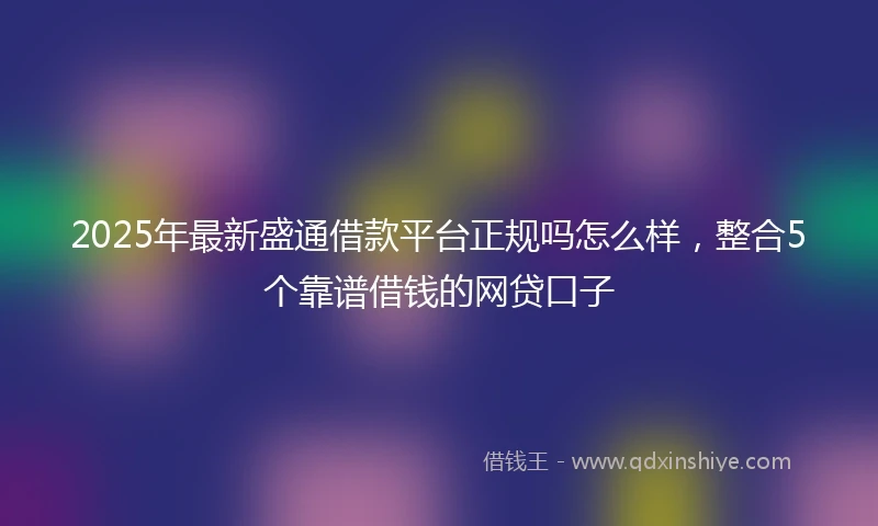 2025年最新盛通借款平台正规吗怎么样，整合5个靠谱借钱的网贷口子
