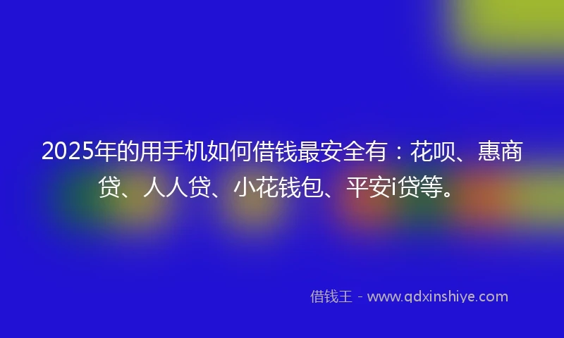 2025年的用手机如何借钱最安全有：花呗、惠商贷、人人贷、小花钱包、平安i贷等。