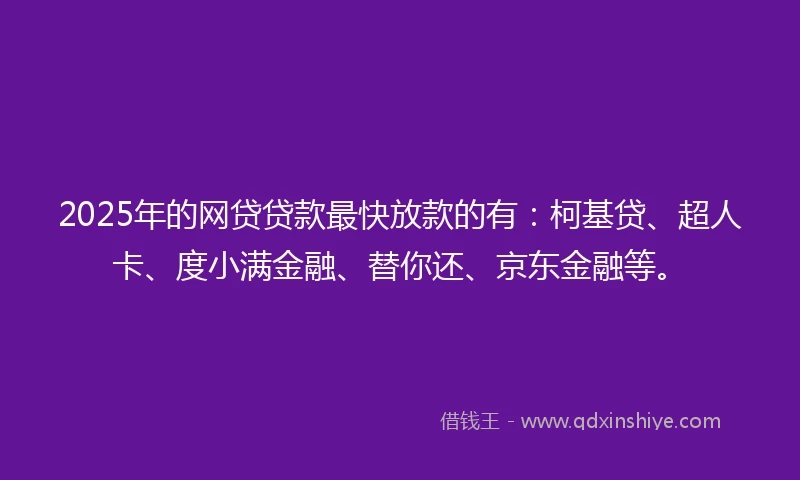 2025年的网贷贷款最快放款的有：柯基贷、超人卡、度小满金融、替你还、京东金融等。