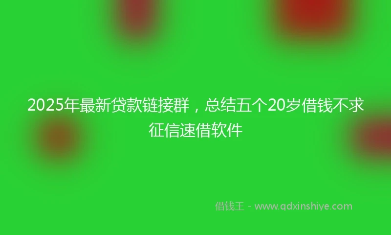 2025年最新贷款链接群,总结五个20岁借钱不求征信速借软件