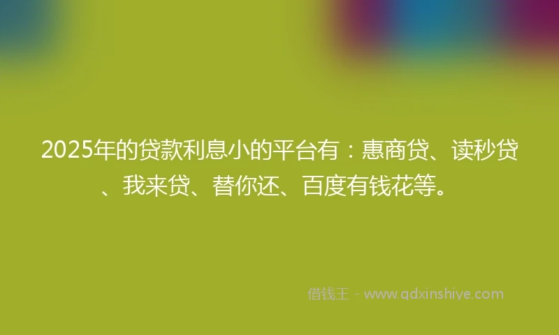 2025年的贷款利息小的平台有：惠商贷、读秒贷、我来贷、替你还、百度有钱花等。