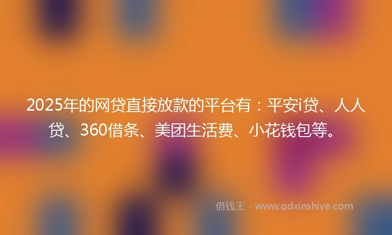 2025年的网贷直接放款的平台有：平安i贷、人人贷、360借条、美团生活费、小花钱包等。