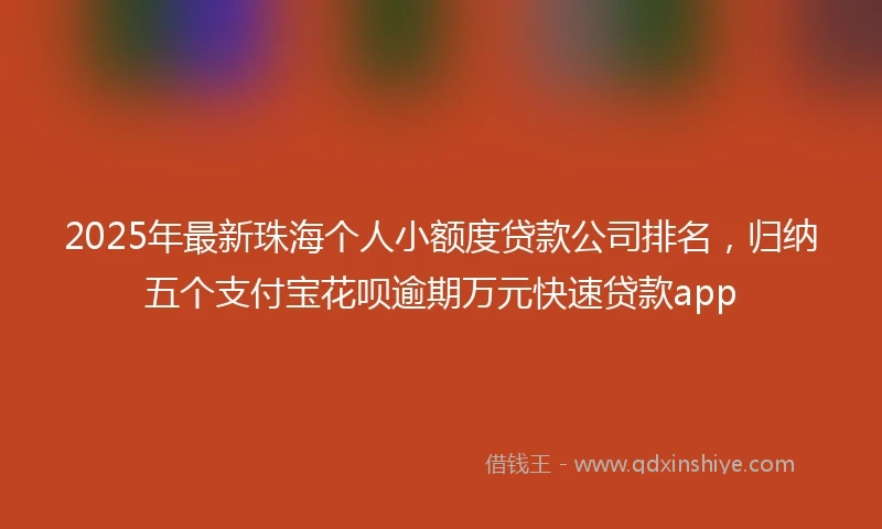 2025年最新珠海个人小额度贷款公司排名，归纳五个支付宝花呗逾期万元快速贷款app