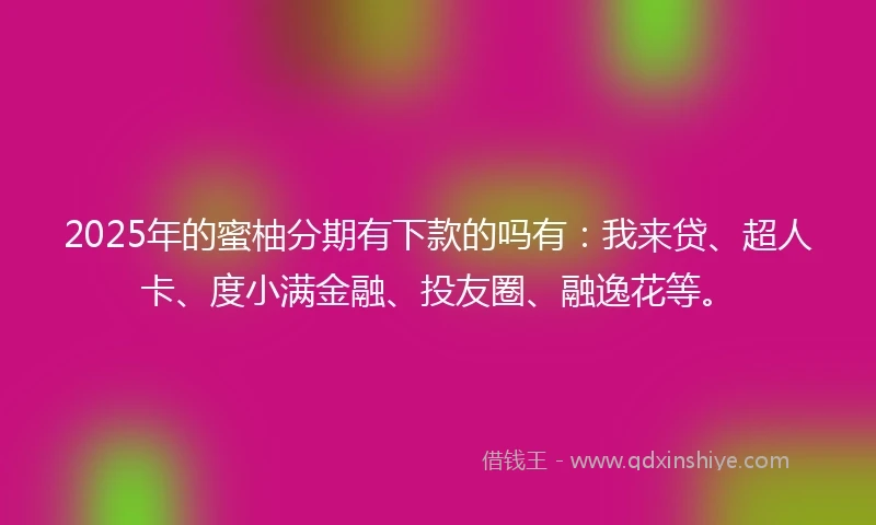 2025年的蜜柚分期有下款的吗有:我来贷、超人卡、度小满金融、投友圈、融逸花等。