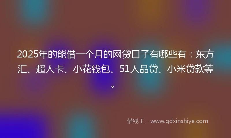 2025年的能借一个月的网贷口子有哪些有：东方汇、超人卡、小花钱包、51人品贷、小米贷款等。