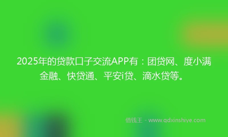 2025年的贷款口子交流APP有：团贷网、度小满金融、快贷通、平安i贷、滴水贷等。