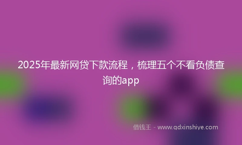2025年最新网贷下款流程，梳理五个不看负债查询的app