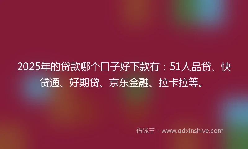2025年的贷款哪个口子好下款有:51人品贷、快贷通、好期贷、京东金融、拉卡拉等。