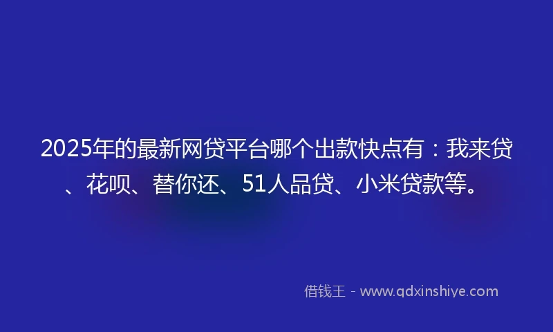 2025年的最新网贷平台哪个出款快点有：我来贷、花呗、替你还、51人品贷、小米贷款等。