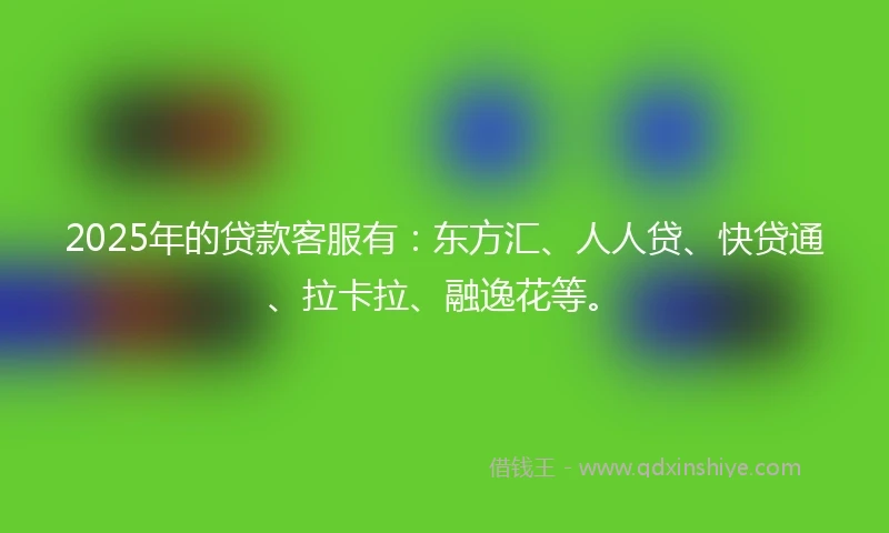 2025年的贷款客服有：东方汇、人人贷、快贷通、拉卡拉、融逸花等。