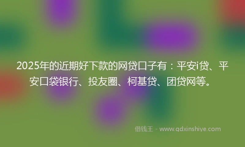 2025年的近期好下款的网贷口子有：平安i贷、平安口袋银行、投友圈、柯基贷、团贷网等。