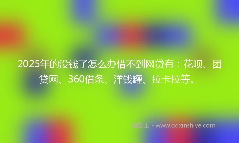 2025年的没钱了怎么办借不到网贷有：花呗、团贷网、360借条、洋钱罐、拉卡拉等。