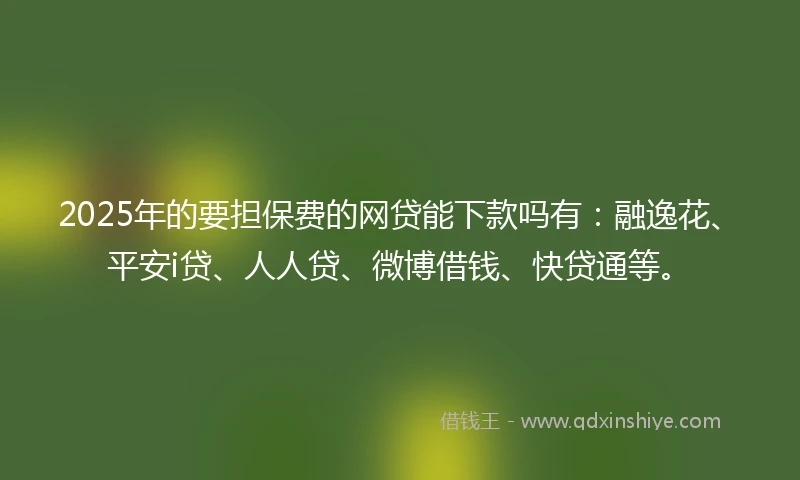 2025年的要担保费的网贷能下款吗有：融逸花、平安i贷、人人贷、微博借钱、快贷通等。