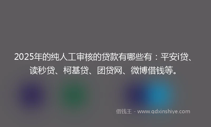 2025年的纯人工审核的贷款有哪些有：平安i贷、读秒贷、柯基贷、团贷网、微博借钱等。