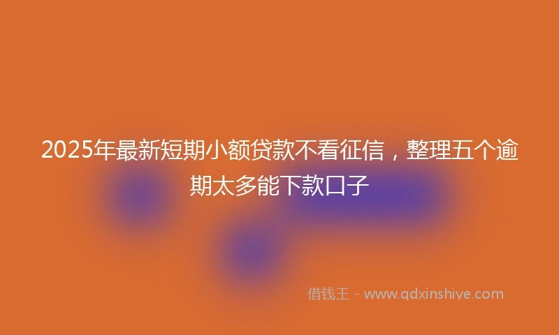2025年最新短期小额贷款不看征信，整理五个逾期太多能下款口子