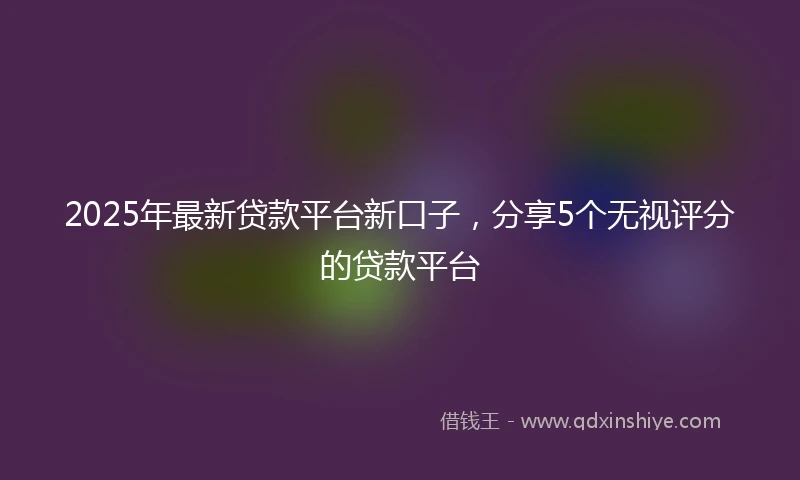 2025年最新贷款平台新口子，分享5个无视评分的贷款平台