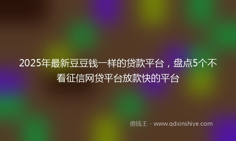 2025年最新豆豆钱一样的贷款平台,盘点5个不看征信网贷平台放款快的平台