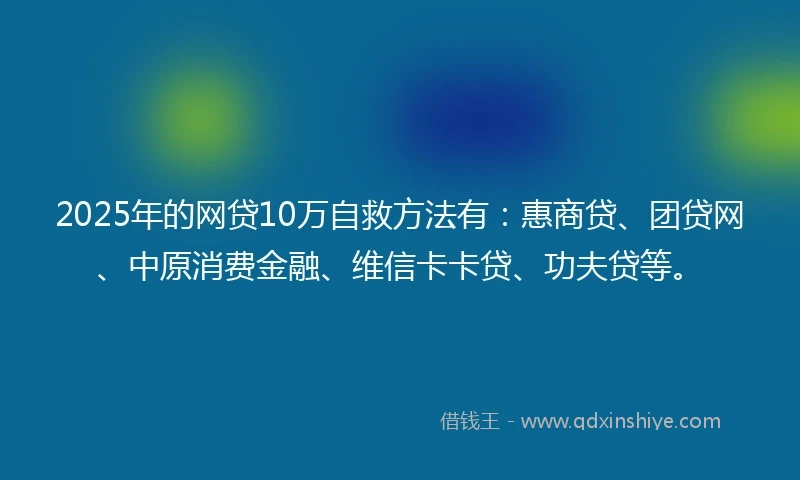 2025年的网贷10万自救方法有：惠商贷、团贷网、中原消费金融、维信卡卡贷、功夫贷等。