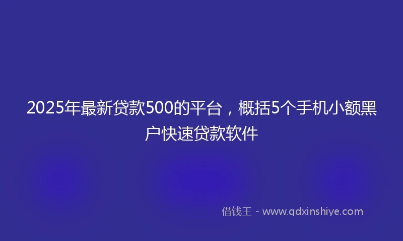 2025年最新贷款500的平台,概括5个手机小额黑户快速贷款软件