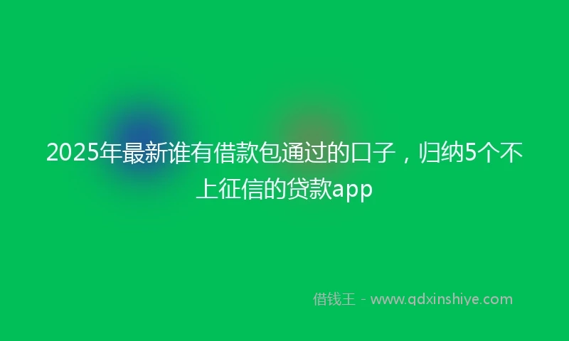 2025年最新谁有借款包通过的口子,归纳5个不上征信的贷款app